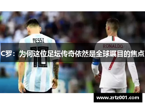 C罗：为何这位足坛传奇依然是全球瞩目的焦点