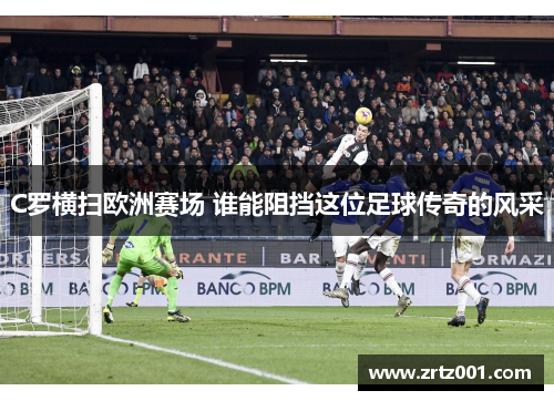 C罗横扫欧洲赛场 谁能阻挡这位足球传奇的风采