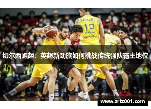 切尔西崛起：英超新劲旅如何挑战传统强队霸主地位