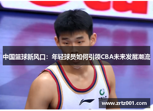 中国篮球新风口：年轻球员如何引领CBA未来发展潮流