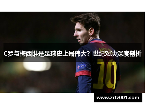 C罗与梅西谁是足球史上最伟大？世纪对决深度剖析