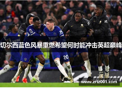 切尔西蓝色风暴重燃希望何时能冲击英超巅峰