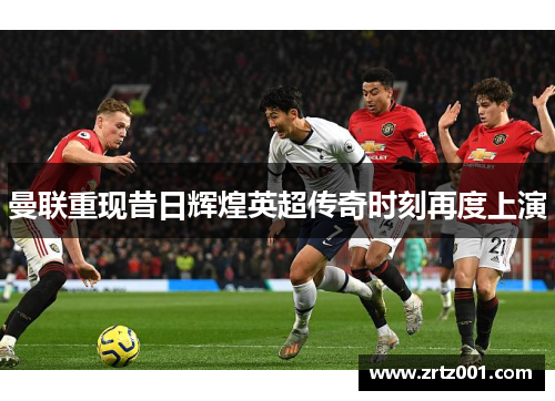 曼联重现昔日辉煌英超传奇时刻再度上演