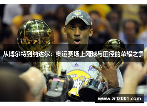 从博尔特到纳达尔：奥运赛场上网球与田径的荣耀之争