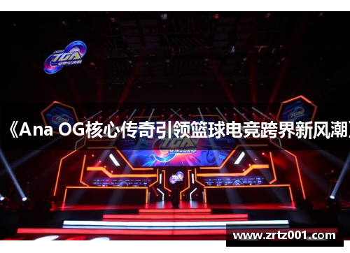 《Ana OG核心传奇引领篮球电竞跨界新风潮》