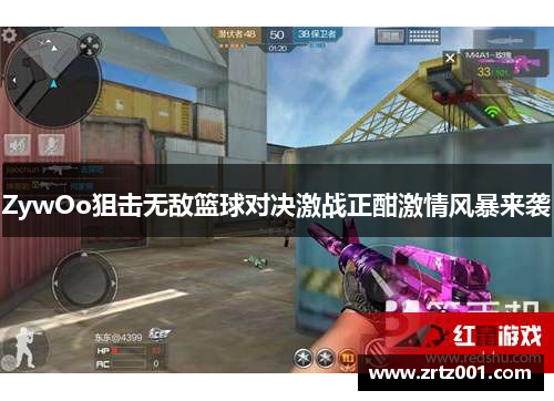 ZywOo狙击无敌篮球对决激战正酣激情风暴来袭