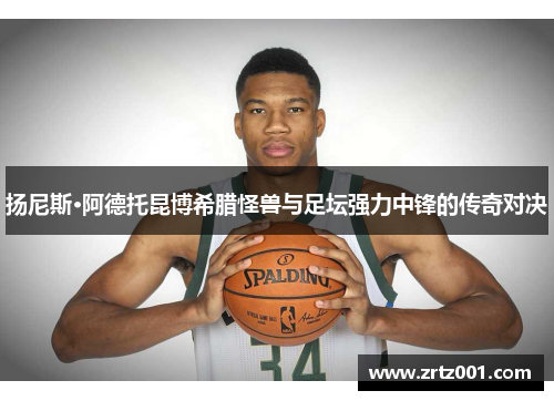 扬尼斯·阿德托昆博希腊怪兽与足坛强力中锋的传奇对决