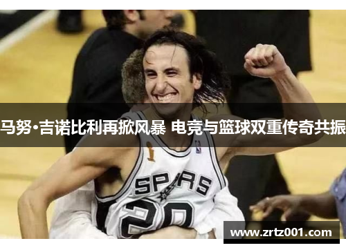 马努·吉诺比利再掀风暴 电竞与篮球双重传奇共振