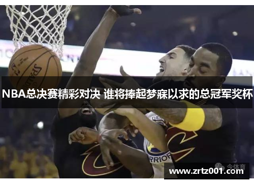 NBA总决赛精彩对决 谁将捧起梦寐以求的总冠军奖杯