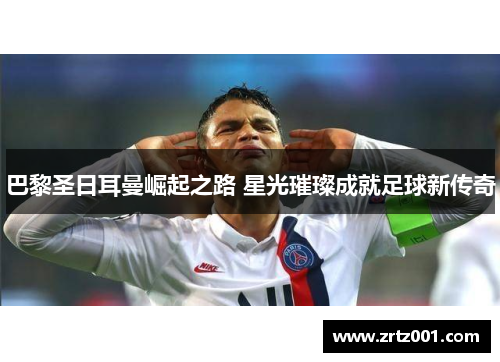 巴黎圣日耳曼崛起之路 星光璀璨成就足球新传奇
