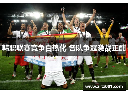 韩职联赛竞争白热化 各队争冠激战正酣