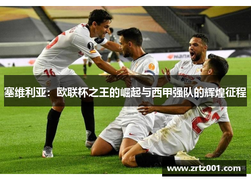 塞维利亚：欧联杯之王的崛起与西甲强队的辉煌征程