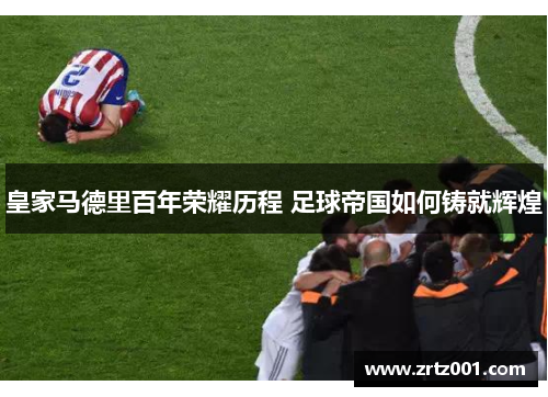 皇家马德里百年荣耀历程 足球帝国如何铸就辉煌