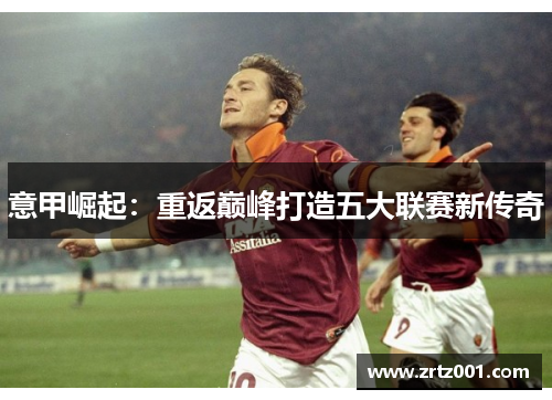 意甲崛起：重返巅峰打造五大联赛新传奇
