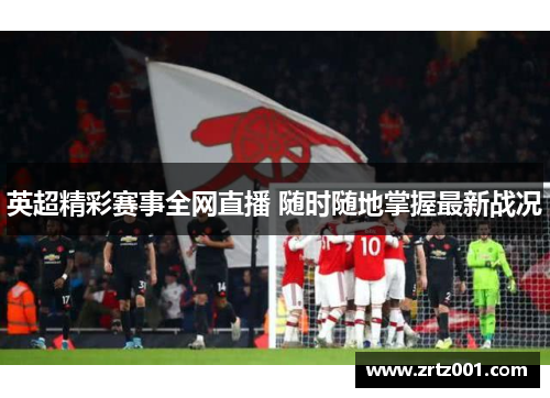 英超精彩赛事全网直播 随时随地掌握最新战况