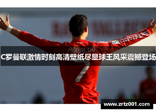 C罗曼联激情时刻高清壁纸尽显球王风采震撼登场