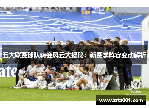 五大联赛球队转会风云大揭秘：新赛季阵容变动解析