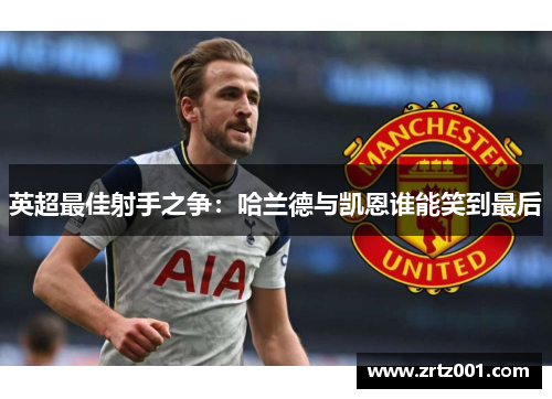 英超最佳射手之争：哈兰德与凯恩谁能笑到最后